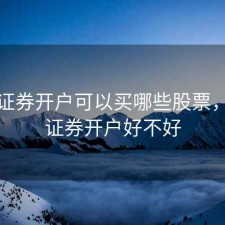 银河证券开户可以买哪些股票，银河证券开户好不好