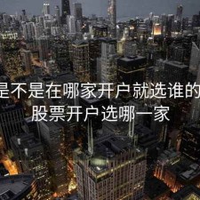 股票是不是在哪家开户就选谁的软件，股票开户选哪一家