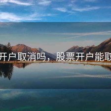 股票开户取消吗，股票开户能取消吗