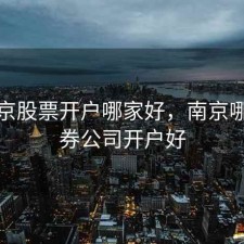 在南京股票开户哪家好，南京哪个证券公司开户好