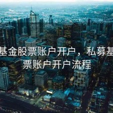私募基金股票账户开户，私募基金股票账户开户流程