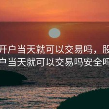 股票开户当天就可以交易吗，股票开户当天就可以交易吗安全吗