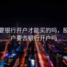 股票要银行开户才能买的吗，股票开户要去银行开户吗