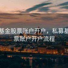 私募基金股票账户开户，私募基金股票账户开户流程