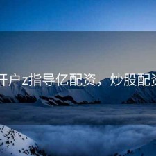 股票开户z指导亿配资，炒股配资开户