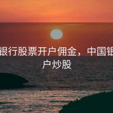 中国银行股票开户佣金，中国银行开户炒股