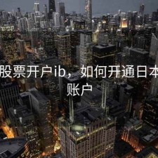 日本股票开户ib，如何开通日本股票账户