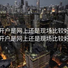 股票开户是网上还是现场比较好，股票开户是网上还是现场比较好呢