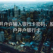 股票开户许输入银行卡密码，股票账户开户银行卡