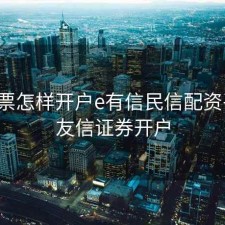 做股票怎样开户e有信民信配资平台，友信证券开户