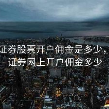 兴业证券股票开户佣金是多少，兴业证券网上开户佣金多少