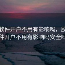 股票软件开户不用有影响吗，股票软件开户不用有影响吗安全吗