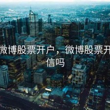 新浪微博股票开户，微博股票开户可信吗