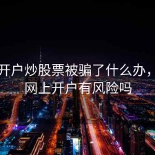 网上开户炒股票被骗了什么办，炒股网上开户有风险吗