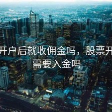 股票开户后就收佣金吗，股票开户后需要入金吗