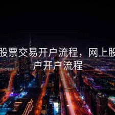 网上股票交易开户流程，网上股票账户开户流程