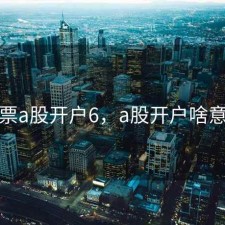 股票a股开户6，a股开户啥意思