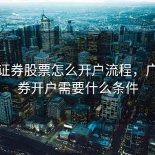 广发证券股票怎么开户流程，广发证券开户需要什么条件