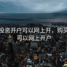 股票投资开户可以网上开，购买股票可以网上开户