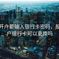 股票开户要输入银行卡密码，股票开户银行卡可以更换吗