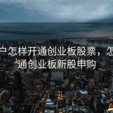 新开户怎样开通创业板股票，怎样开通创业板新股申购
