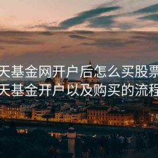 在天天基金网开户后怎么买股票，天天基金开户以及购买的流程