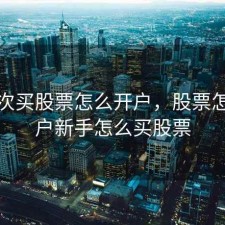第一次买股票怎么开户，股票怎么开户新手怎么买股票