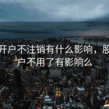 股票开户不注销有什么影响，股票开户不用了有影响么