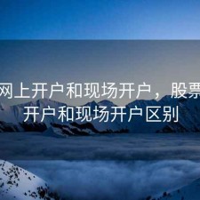 股票网上开户和现场开户，股票网上开户和现场开户区别