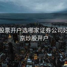 北京股票开户选哪家证券公司好，北京炒股开户