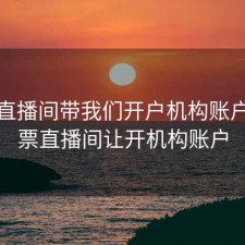 股票直播间带我们开户机构账户，股票直播间让开机构账户