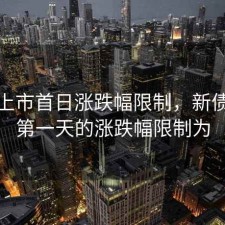 新债上市首日涨跌幅限制，新债上市第一天的涨跌幅限制为