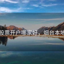 烟台股票开户哪家好，烟台本地股票