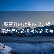 银行卡股票开户对影响吗，银行卡股票开户对影响吗有影响吗