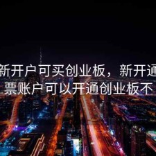 股票新开户可买创业板，新开通的股票账户可以开通创业板不