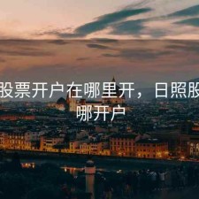 莒县股票开户在哪里开，日照股票去哪开户