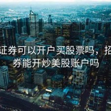 招商证券可以开户买股票吗，招商证券能开炒美股账户吗