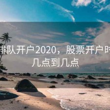 股票排队开户2020，股票开户时间是几点到几点