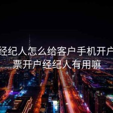 股票经纪人怎么给客户手机开户，股票开户经纪人有用嘛