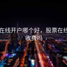 股票在线开户哪个好，股票在线开户收费吗