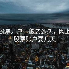 网上股票开户一般要多久，网上开通股票账户要几天