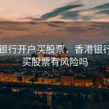 香港银行开户买股票，香港银行开户买股票有风险吗
