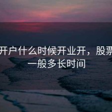 股票开户什么时候开业开，股票开户一般多长时间