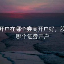 股票开户在哪个券商开户好，股票在哪个证劵开户