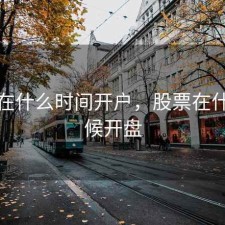 股票在什么时间开户，股票在什么时候开盘