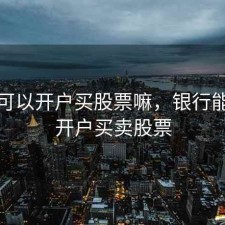 银行可以开户买股票嘛，银行能不能开户买卖股票