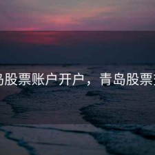 青岛股票账户开户，青岛股票交易
