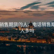 电话销售期货的人，电话销售期货的人多吗