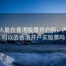 大陆人能在香港股票开户吗，内地人可以去香港开户买股票吗
