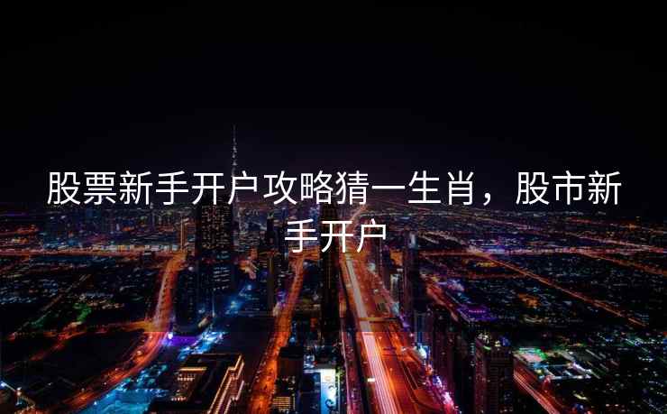 股票新手开户攻略猜一生肖，股市新手开户  第1张